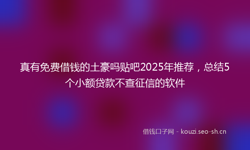 真有免费借钱的土豪吗贴吧2025年推荐，总结5个小额贷款不查征信的软件