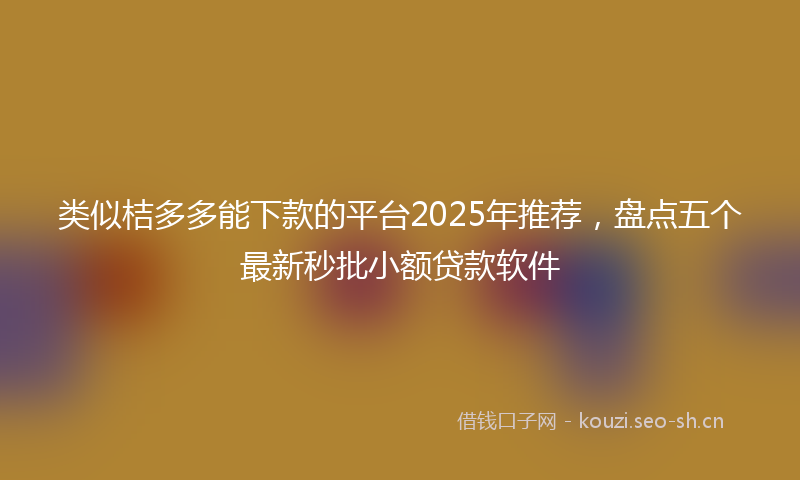 类似桔多多能下款的平台2025年推荐，盘点五个最新秒批小额贷款软件