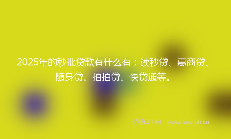 2025年的秒批贷款有什么有：读秒贷、惠商贷、随身贷、拍拍贷、快贷通等。