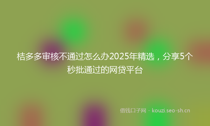 桔多多审核不通过怎么办2025年精选，分享5个秒批通过的网贷平台