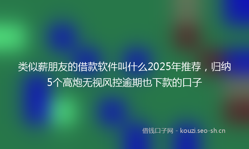 类似薪朋友的借款软件叫什么2025年推荐，归纳5个高炮无视风控逾期也下款的口子