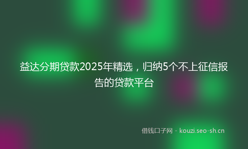 益达分期贷款2025年精选，归纳5个不上征信报告的贷款平台