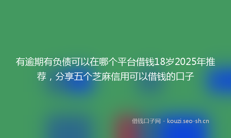 有逾期有负债可以在哪个平台借钱18岁2025年推荐，分享五个芝麻信用可以借钱的口子