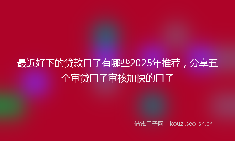 最近好下的贷款口子有哪些2025年推荐，分享五个审贷口子审核加快的口子