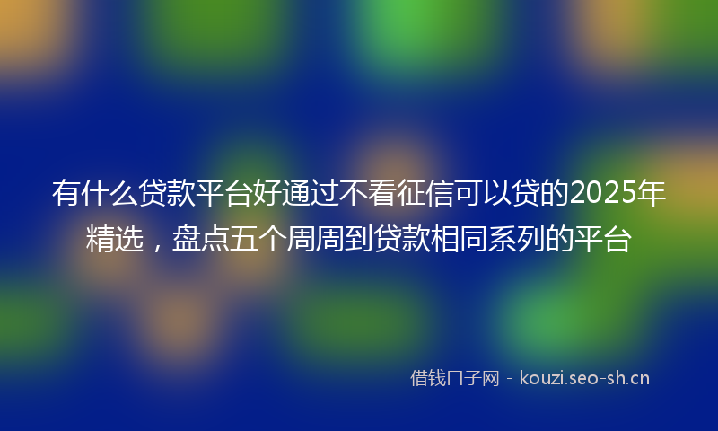 有什么贷款平台好通过不看征信可以贷的2025年精选，盘点五个周周到贷款相同系列的平台