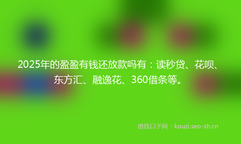 2025年的盈盈有钱还放款吗有：读秒贷、花呗、东方汇、融逸花、360借条等。