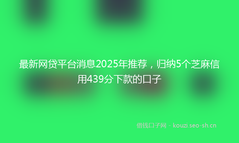 最新网贷平台消息2025年推荐，归纳5个芝麻信用439分下款的口子
