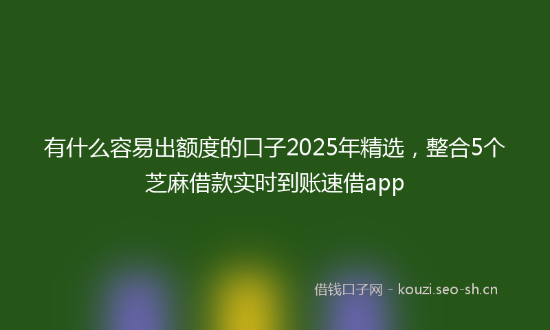 有什么容易出额度的口子2025年精选，整合5个芝麻借款实时到账速借app