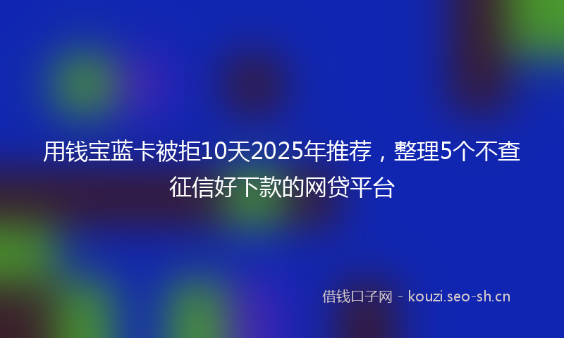 用钱宝蓝卡被拒10天2025年推荐，整理5个不查征信好下款的网贷平台