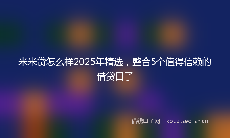 米米贷怎么样2025年精选，整合5个值得信赖的借贷口子