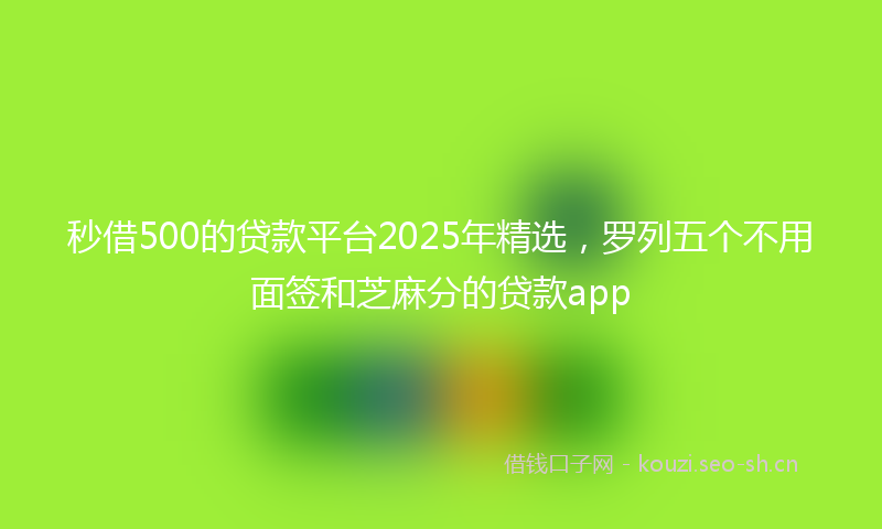 秒借500的贷款平台2025年精选，罗列五个不用面签和芝麻分的贷款app