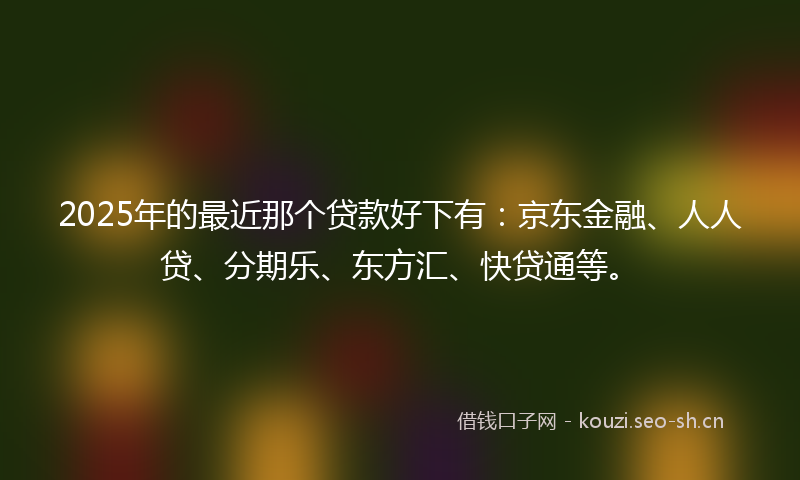 2025年的最近那个贷款好下有:京东金融、人人贷、分期乐、东方汇、快贷通等。