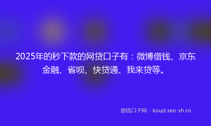 2025年的秒下款的网贷口子有：微博借钱、京东金融、省呗、快贷通、我来贷等。