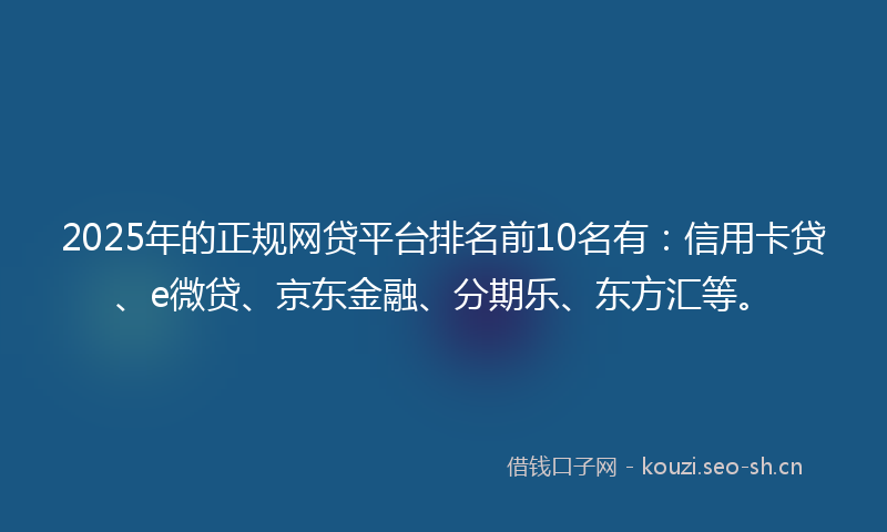 2025年的正规网贷平台排名前10名有：信用卡贷、e微贷、京东金融、分期乐、东方汇等。