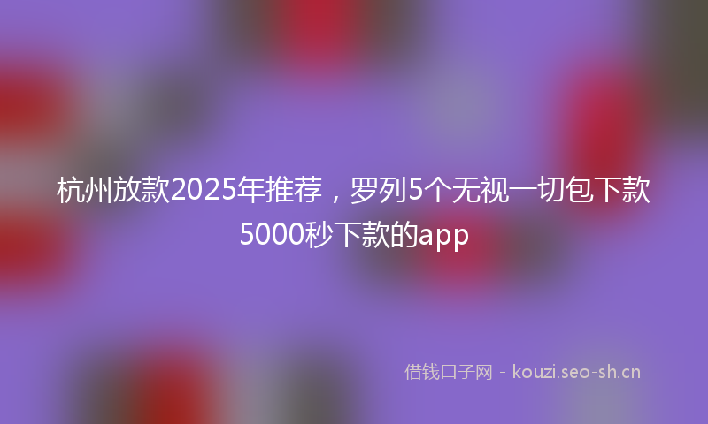 杭州放款2025年推荐，罗列5个无视一切包下款5000秒下款的app