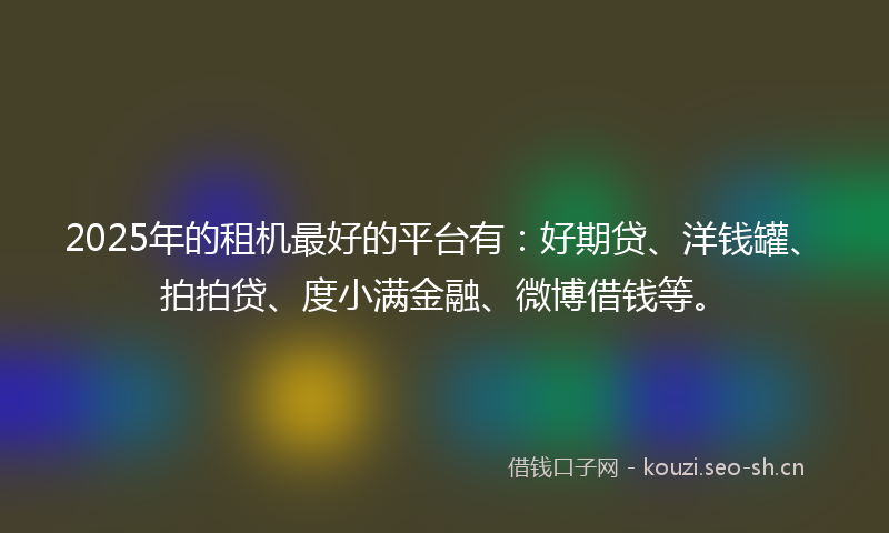 2025年的租机最好的平台有：好期贷、洋钱罐、拍拍贷、度小满金融、微博借钱等。