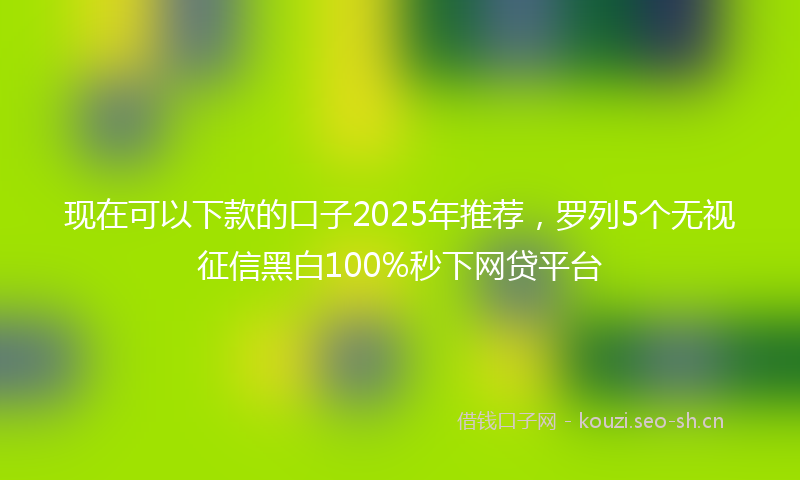 现在可以下款的口子2025年推荐，罗列5个无视征信黑白100%秒下网贷平台