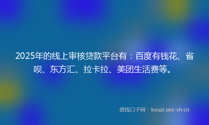 2025年的线上审核贷款平台有：百度有钱花、省呗、东方汇、拉卡拉、美团生活费等。