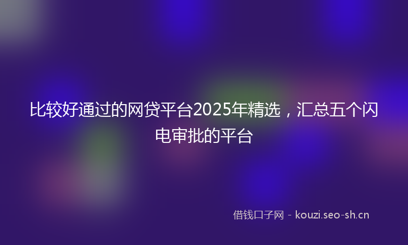 比较好通过的网贷平台2025年精选，汇总五个闪电审批的平台