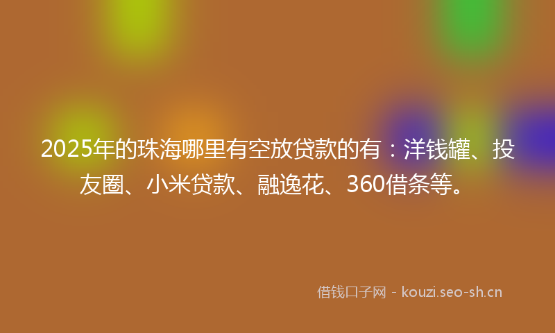 2025年的珠海哪里有空放贷款的有：洋钱罐、投友圈、小米贷款、融逸花、360借条等。