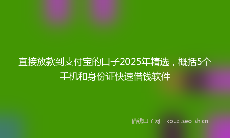 直接放款到支付宝的口子2025年精选，概括5个手机和身份证快速借钱软件