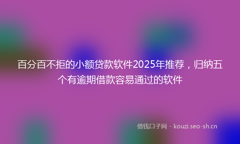 百分百不拒的小额贷款软件2025年推荐，归纳五个有逾期借款容易通过的软件