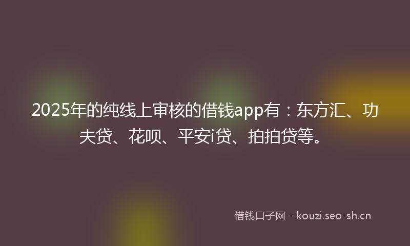 2025年的纯线上审核的借钱app有：东方汇、功夫贷、花呗、平安i贷、拍拍贷等。