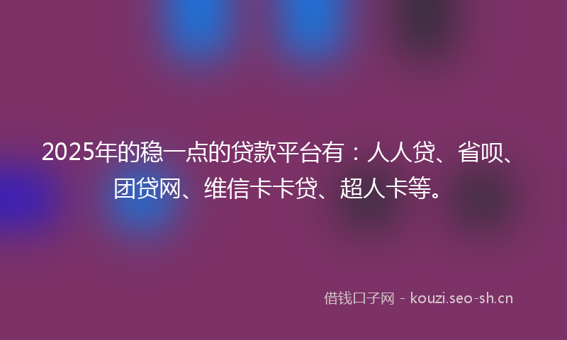 2025年的稳一点的贷款平台有：人人贷、省呗、团贷网、维信卡卡贷、超人卡等。