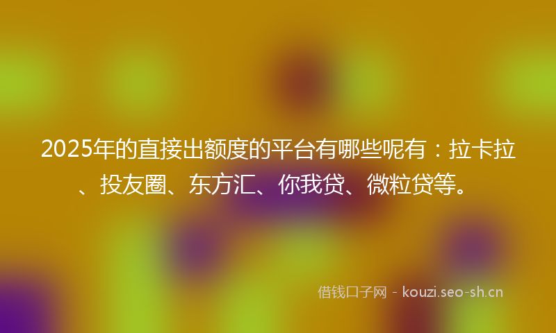 2025年的直接出额度的平台有哪些呢有：拉卡拉、投友圈、东方汇、你我贷、微粒贷等。