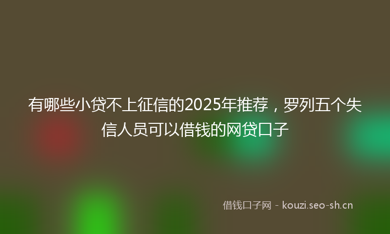 有哪些小贷不上征信的2025年推荐，罗列五个失信人员可以借钱的网贷口子