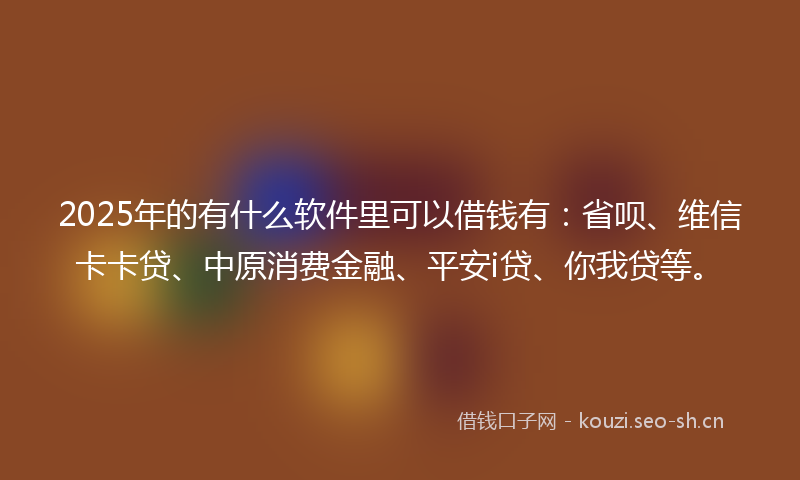 2025年的有什么软件里可以借钱有：省呗、维信卡卡贷、中原消费金融、平安i贷、你我贷等。