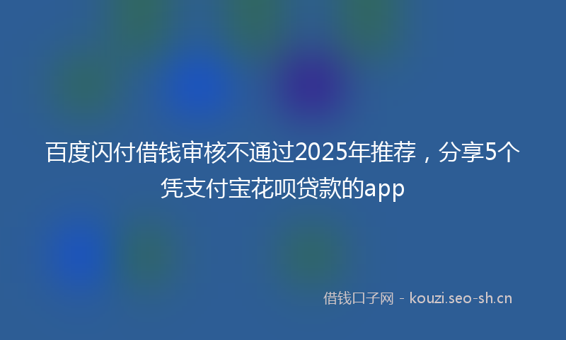 百度闪付借钱审核不通过2025年推荐,分享5个凭支付宝花呗贷款的app