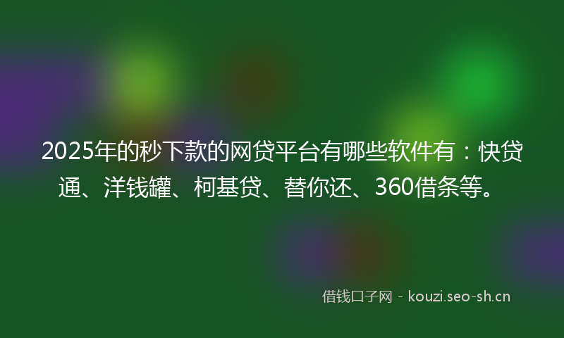 2025年的秒下款的网贷平台有哪些软件有：快贷通、洋钱罐、柯基贷、替你还、360借条等。
