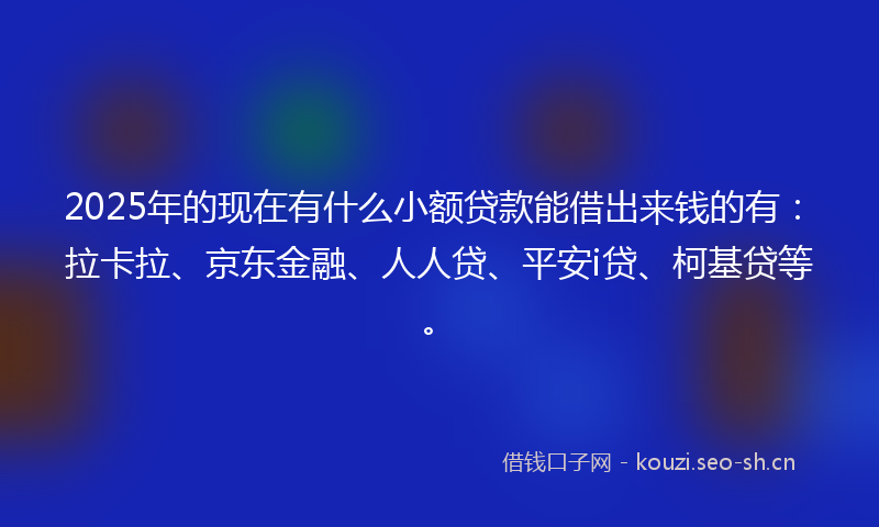 2025年的现在有什么小额贷款能借出来钱的有：拉卡拉、京东金融、人人贷、平安i贷、柯基贷等。