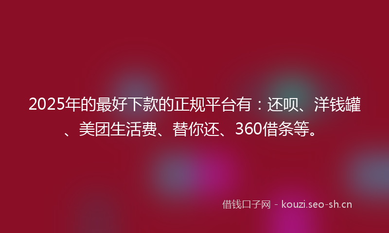 2025年的最好下款的正规平台有：还呗、洋钱罐、美团生活费、替你还、360借条等。