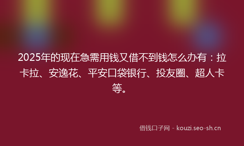 2025年的现在急需用钱又借不到钱怎么办有：拉卡拉、安逸花、平安口袋银行、投友圈、超人卡等。