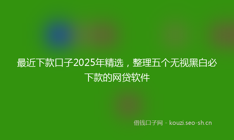 最近下款口子2025年精选，整理五个无视黑白必下款的网贷软件