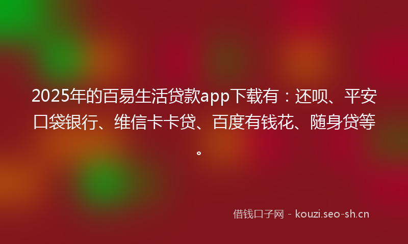 2025年的百易生活贷款app下载有:还呗、平安口袋银行、维信卡卡贷、百度有钱花、随身贷等。