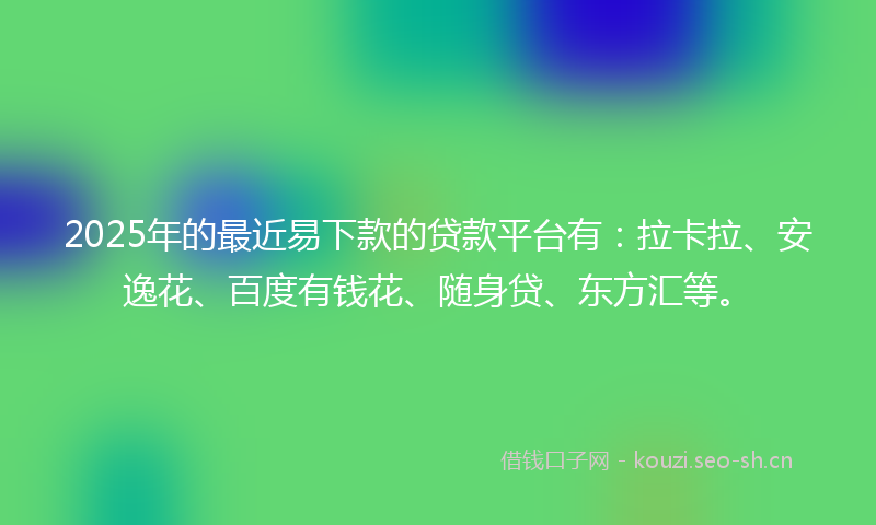 2025年的最近易下款的贷款平台有：拉卡拉、安逸花、百度有钱花、随身贷、东方汇等。