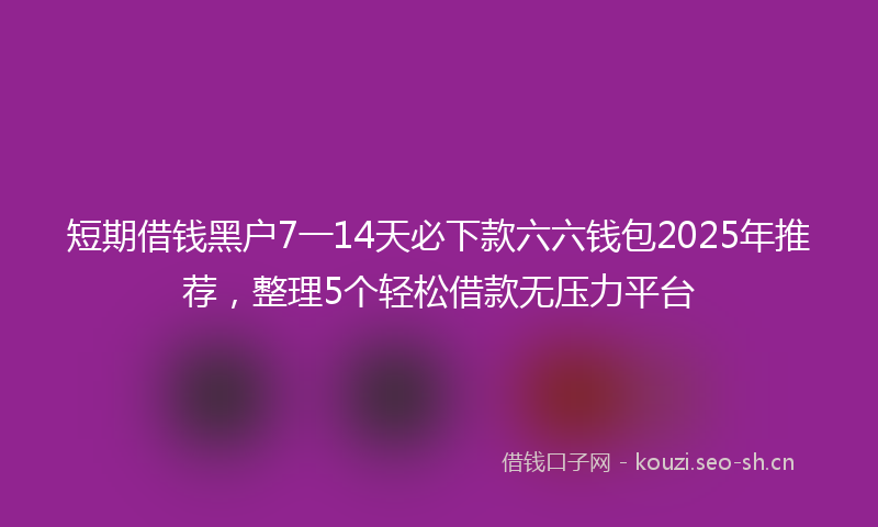 短期借钱黑户7一14天必下款六六钱包2025年推荐，整理5个轻松借款无压力平台