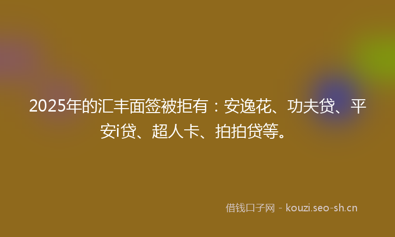 2025年的汇丰面签被拒有：安逸花、功夫贷、平安i贷、超人卡、拍拍贷等。