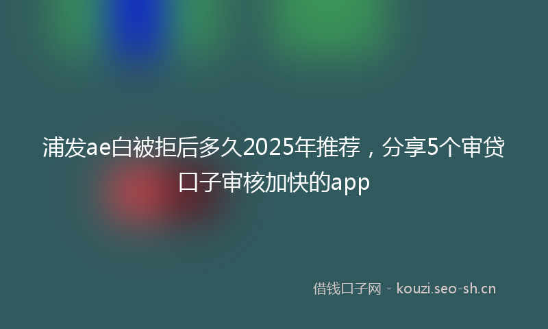 浦发ae白被拒后多久2025年推荐，分享5个审贷口子审核加快的app