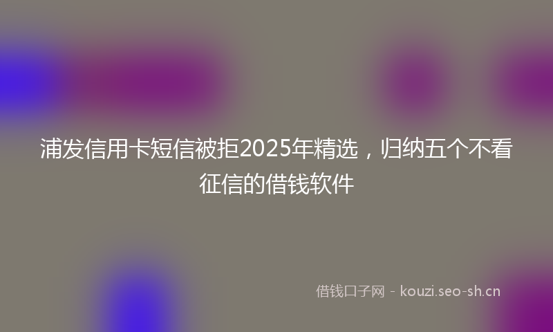 浦发信用卡短信被拒2025年精选，归纳五个不看征信的借钱软件