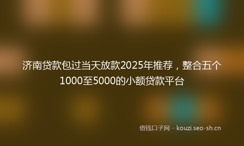 济南贷款包过当天放款2025年推荐，整合五个1000至5000的小额贷款平台