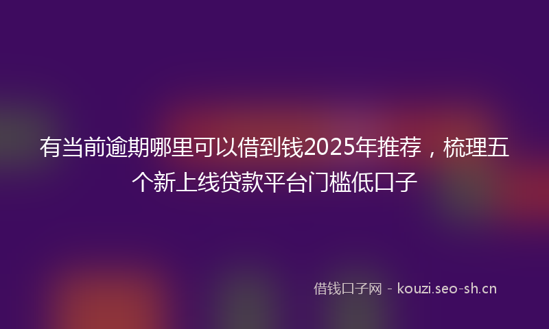 有当前逾期哪里可以借到钱2025年推荐，梳理五个新上线贷款平台门槛低口子