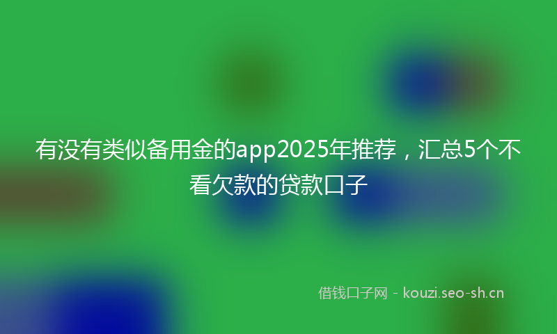 有没有类似备用金的app2025年推荐，汇总5个不看欠款的贷款口子