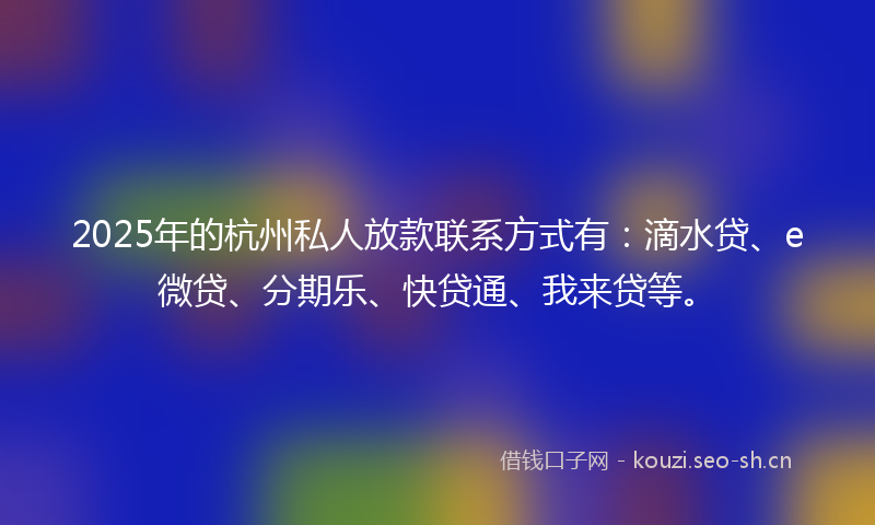2025年的杭州私人放款联系方式有：滴水贷、e微贷、分期乐、快贷通、我来贷等。