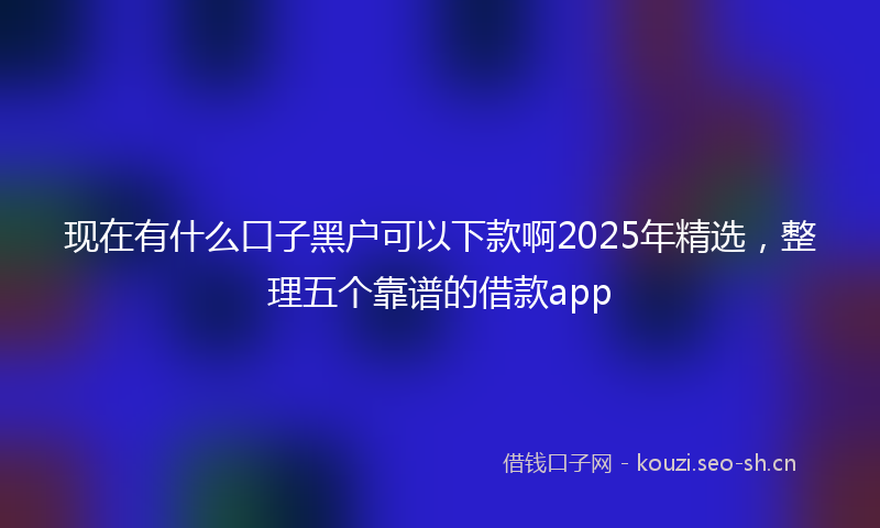 现在有什么口子黑户可以下款啊2025年精选，整理五个靠谱的借款app