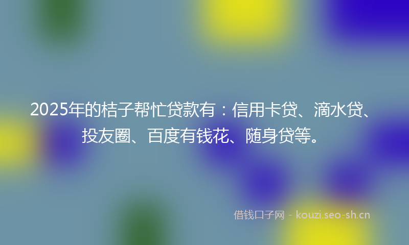 2025年的桔子帮忙贷款有：信用卡贷、滴水贷、投友圈、百度有钱花、随身贷等。