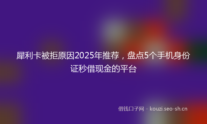 犀利卡被拒原因2025年推荐，盘点5个手机身份证秒借现金的平台